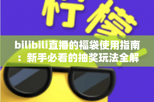 bilibili直播的福袋使用指南：新手必看的抽奖玩法全解析，助你轻松领取直播间福利