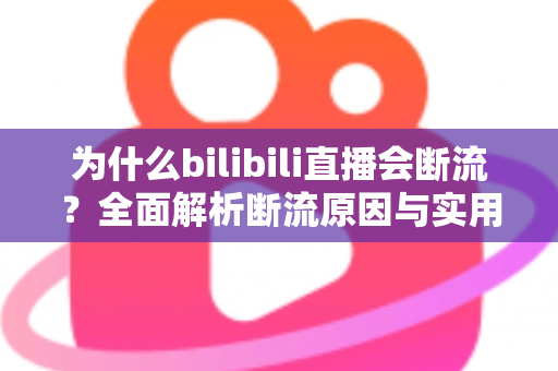 为什么bilibili直播会断流？全面解析断流原因与实用解决方案指南