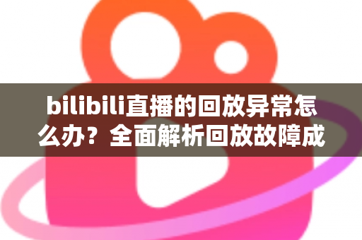 bilibili直播的回放异常怎么办?全面解析回放故障成因与高效修复方案,助你轻松找回流畅观看体验 bilibili直播的回放异常怎么办?全面解析回放故障成因与高效修复方案,助你轻松找回流畅观看体验