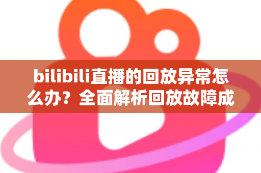 bilibili直播的回放异常怎么办？全面解析回放故障成因与高效修复方案，助你轻松找回流畅观看体验