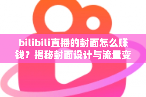 bilibili直播的封面怎么赚钱?揭秘封面设计与流量变现的双重盈利之道 bilibili直播的封面怎么赚钱?揭秘封面设计与流量变现的双重盈利之道