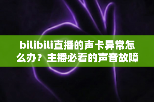 bilibili直播的声卡异常怎么办?主播必看的声音故障全面排查与解决指南 bilibili直播的声卡异常怎么办?主播必看的声音故障全面排查与解决指南