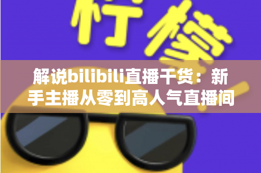 解说bilibili直播干货：新手主播从零到高人气直播间的完整实战指南
