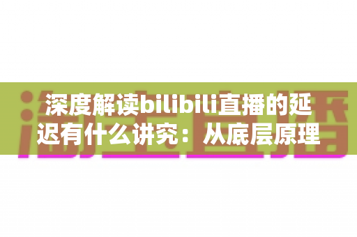 深度解读bilibili直播的延迟有什么讲究：从底层原理到分场景优化策略的完整指南