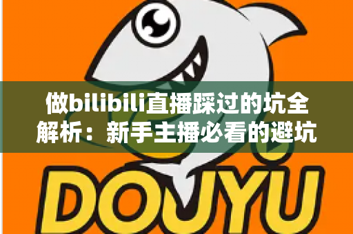 做bilibili直播踩过的坑全解析:新手主播必看的避坑指南与实战经验总结 做bilibili直播踩过的坑全解析:新手主播必看的避坑指南与实战经验总结