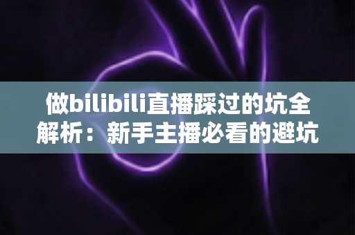 做bilibili直播踩过的坑全解析：新手主播必看的避坑指南与实战经验总结