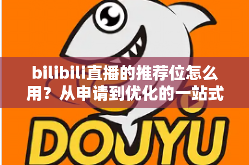 bilibili直播的推荐位怎么用?从申请到优化的一站式实战指南 bilibili直播的推荐位怎么用?从申请到优化的一站式实战指南