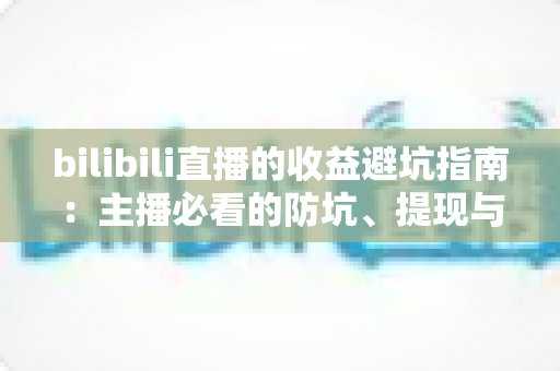 bilibili直播的收益避坑指南:主播必看的防坑、提现与合规全攻略 bilibili直播的收益避坑指南:主播必看的防坑、提现与合规全攻略