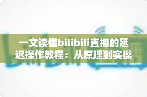 一文读懂bilibili直播的延迟操作教程：从原理到实操的完整指南