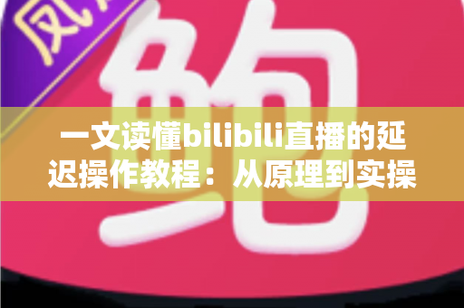 一文读懂bilibili直播的延迟操作教程：从原理到实操的完整指南