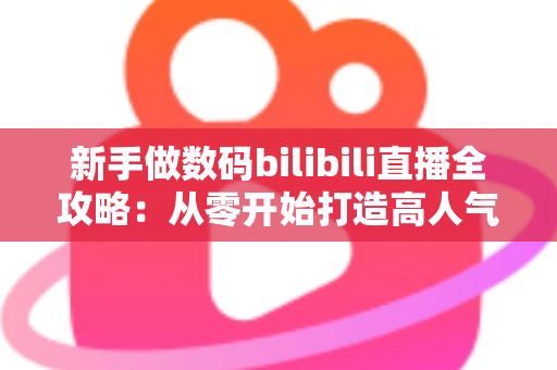 新手做数码bilibili直播全攻略:从零开始打造高人气科技直播间的完整指南 新手做数码bilibili直播全攻略:从零开始打造高人气科技直播间的完整指南