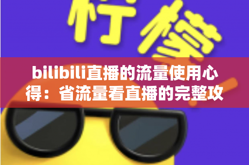 bilibili直播的流量使用心得：省流量看直播的完整攻略与清晰度优化指南