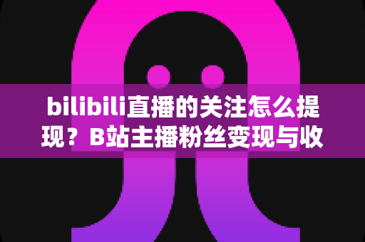 bilibili直播的关注怎么提现？B站主播粉丝变现与收益提现全流程指南