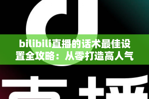 bilibili直播的话术最佳设置全攻略:从零打造高人气、高转化的B站直播间实用指南 bilibili直播的话术最佳设置全攻略:从零打造高人气、高转化的B站直播间实用指南