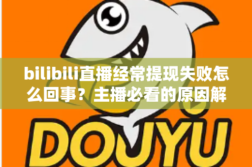 bilibili直播经常提现失败怎么回事?主播必看的原因解析与实用解决指南 bilibili直播经常提现失败怎么回事?主播必看的原因解析与实用解决指南