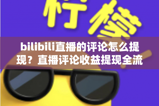 bilibili直播的评论怎么提现？直播评论收益提现全流程详解与常见问题避坑指南