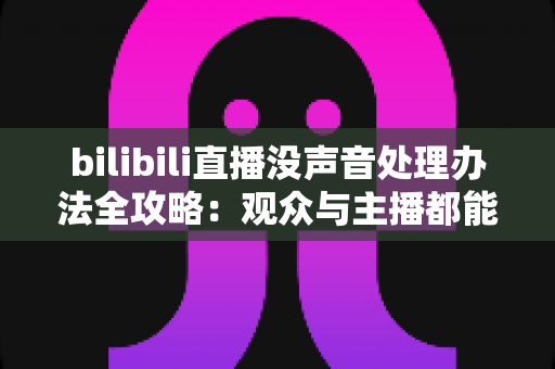bilibili直播没声音处理办法全攻略：观众与主播都能快速恢复声音的实用指南
