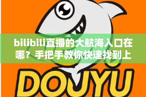 bilibili直播的大航海入口在哪?手把手教你快速找到上舰按钮并顺利开通舰长特权 bilibili直播的大航海入口在哪?手把手教你快速找到上舰按钮并顺利开通舰长特权