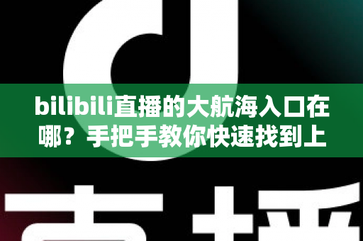 bilibili直播的大航海入口在哪？手把手教你快速找到上舰按钮并顺利开通舰长特权