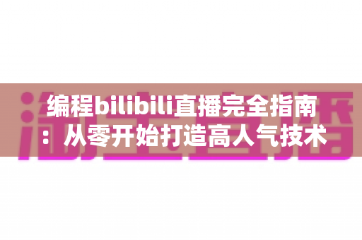 编程bilibili直播完全指南：从零开始打造高人气技术直播间的实战秘诀