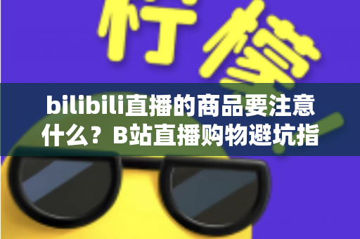 bilibili直播的商品要注意什么?B站直播购物避坑指南与实用选购技巧全解析 bilibili直播的商品要注意什么?B站直播购物避坑指南与实用选购技巧全解析
