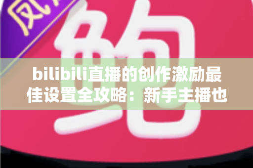 bilibili直播的创作激励最佳设置全攻略:新手主播也能快速提升收益的实战指南 bilibili直播的创作激励最佳设置全攻略:新手主播也能快速提升收益的实战指南