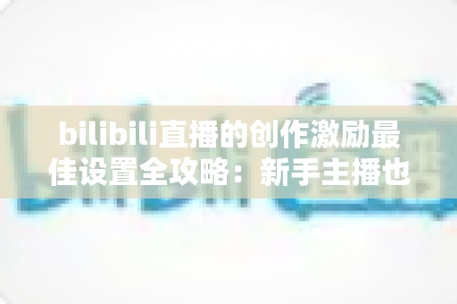 bilibili直播的创作激励最佳设置全攻略:新手主播也能快速提升收益的实战指南 bilibili直播的创作激励最佳设置全攻略:新手主播也能快速提升收益的实战指南