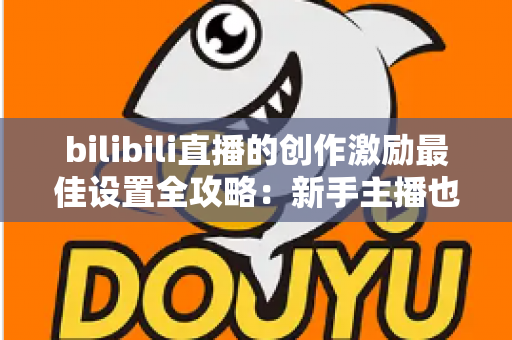 bilibili直播的创作激励最佳设置全攻略:新手主播也能快速提升收益的实战指南 bilibili直播的创作激励最佳设置全攻略:新手主播也能快速提升收益的实战指南