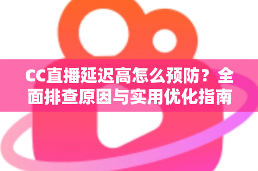 CC直播延迟高怎么预防?全面排查原因与实用优化指南,让直播流畅不卡顿 CC直播延迟高怎么预防?全面排查原因与实用优化指南,让直播流畅不卡顿