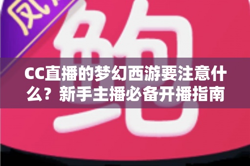 CC直播的梦幻西游要注意什么？新手主播必备开播指南与避坑全攻略