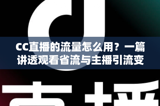 CC直播的流量怎么用?一篇讲透观看省流与主播引流变现的实用指南 CC直播的流量怎么用?一篇讲透观看省流与主播引流变现的实用指南
