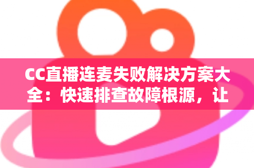 CC直播连麦失败解决方案大全：快速排查故障根源，让您的连麦直播畅通无阻