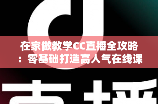 在家做教学CC直播全攻略:零基础打造高人气在线课堂的实用指南 在家做教学CC直播全攻略:零基础打造高人气在线课堂的实用指南