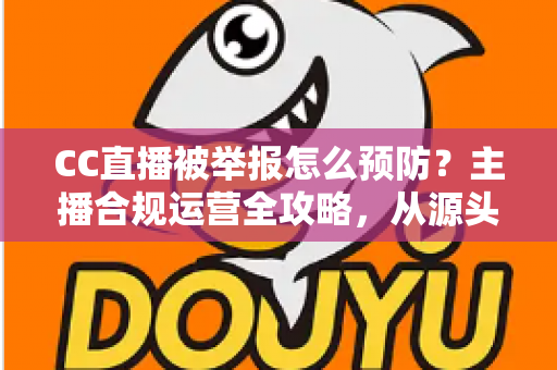 CC直播被举报怎么预防?主播合规运营全攻略,从源头化解举报风险 CC直播被举报怎么预防?主播合规运营全攻略,从源头化解举报风险