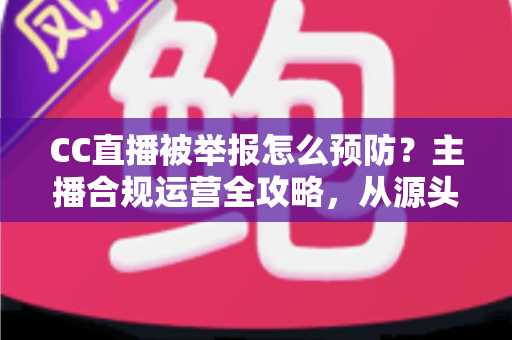 CC直播被举报怎么预防?主播合规运营全攻略,从源头化解举报风险 CC直播被举报怎么预防?主播合规运营全攻略,从源头化解举报风险
