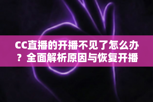 CC直播的开播不见了怎么办?全面解析原因与恢复开播功能的实用指南 CC直播的开播不见了怎么办?全面解析原因与恢复开播功能的实用指南
