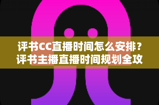 评书CC直播时间怎么安排?评书主播直播时间规划全攻略与涨粉实战指南 评书CC直播时间怎么安排?评书主播直播时间规划全攻略与涨粉实战指南
