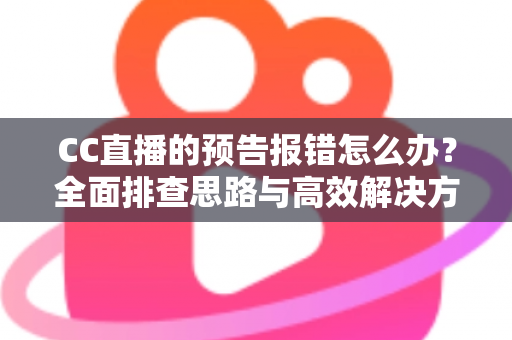 CC直播的预告报错怎么办?全面排查思路与高效解决方案一览 CC直播的预告报错怎么办?全面排查思路与高效解决方案一览