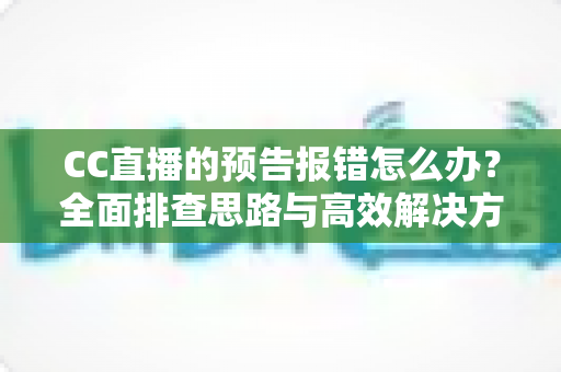 CC直播的预告报错怎么办?全面排查思路与高效解决方案一览 CC直播的预告报错怎么办?全面排查思路与高效解决方案一览