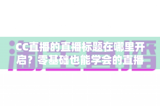 CC直播的直播标题在哪里开启?零基础也能学会的直播标题设置全流程指南与实用技巧分享 CC直播的直播标题在哪里开启?零基础也能学会的直播标题设置全流程指南与实用技巧分享