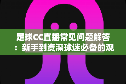 足球CC直播常见问题解答:新手到资深球迷必备的观赛全攻略 足球CC直播常见问题解答:新手到资深球迷必备的观赛全攻略