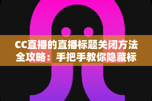 CC直播的直播标题关闭方法全攻略:手把手教你隐藏标题,打造清爽直播间 CC直播的直播标题关闭方法全攻略:手把手教你隐藏标题,打造清爽直播间