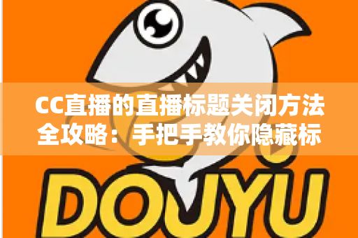 CC直播的直播标题关闭方法全攻略：手把手教你隐藏标题，打造清爽直播间