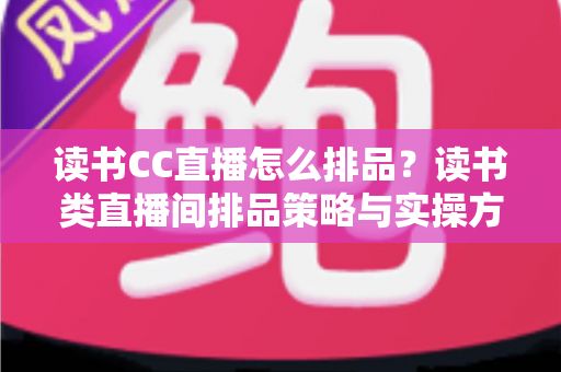 读书CC直播怎么排品?读书类直播间排品策略与实操方法全解析 读书CC直播怎么排品?读书类直播间排品策略与实操方法全解析