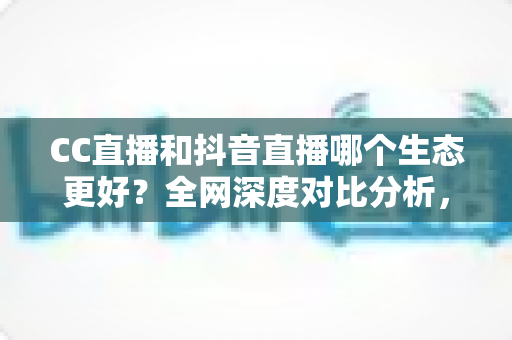 CC直播和抖音直播哪个生态更好?全网深度对比分析,帮主播找到最适合的变现平台 CC直播和抖音直播哪个生态更好?全网深度对比分析,帮主播找到最适合的变现平台