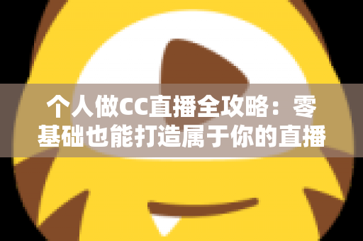 个人做CC直播全攻略:零基础也能打造属于你的直播事业 个人做CC直播全攻略:零基础也能打造属于你的直播事业
