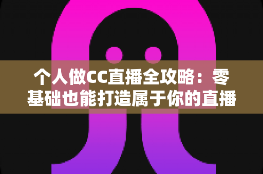 个人做CC直播全攻略:零基础也能打造属于你的直播事业 个人做CC直播全攻略:零基础也能打造属于你的直播事业