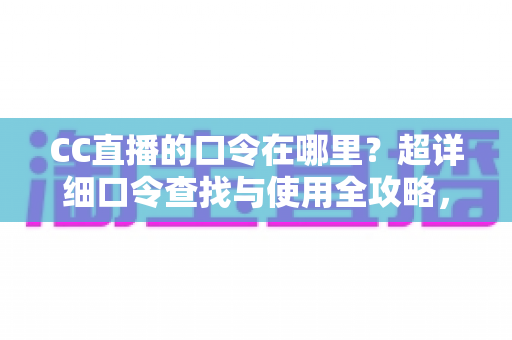 CC直播的口令在哪里？超详细口令查找与使用全攻略，新手一看就会