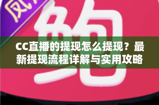 CC直播的提现怎么提现?最新提现流程详解与实用攻略 CC直播的提现怎么提现?最新提现流程详解与实用攻略