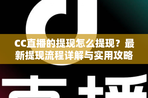 CC直播的提现怎么提现?最新提现流程详解与实用攻略 CC直播的提现怎么提现?最新提现流程详解与实用攻略